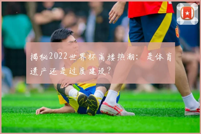 揭秘2022世界杯高楼热潮：是体育遗产还是过度建设？