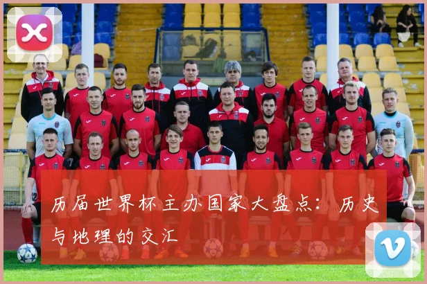 历届世界杯主办国家大盘点：历史与地理的交汇