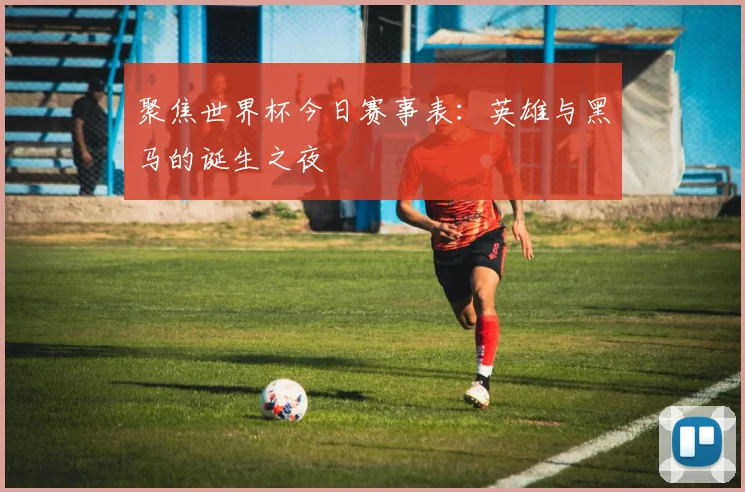 聚焦世界杯今日赛事表：英雄与黑马的诞生之夜