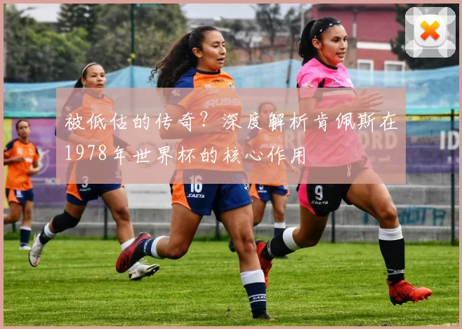 被低估的传奇？深度解析肯佩斯在1978年世界杯的核心作用