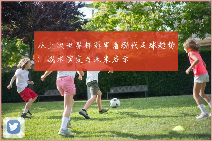 从上次世界杯冠军看现代足球趋势：战术演变与未来启示