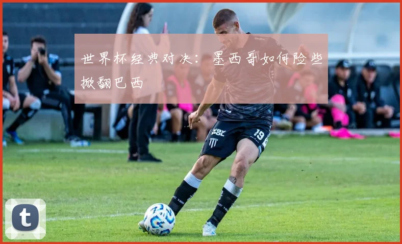 世界杯经典对决：墨西哥如何险些掀翻巴西