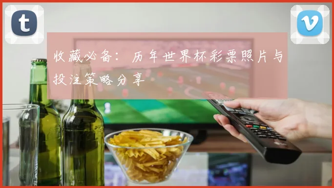 收藏必备：历年世界杯彩票照片与投注策略分享