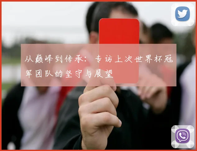 从巅峰到传承：专访上次世界杯冠军团队的坚守与展望