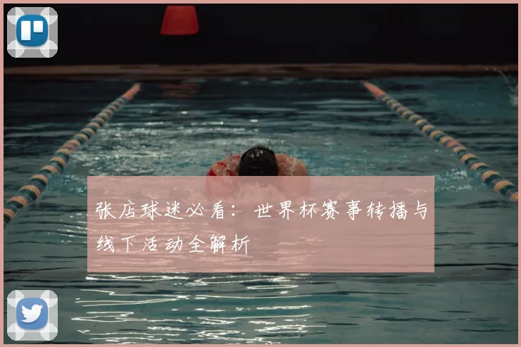 张店球迷必看：世界杯赛事转播与线下活动全解析