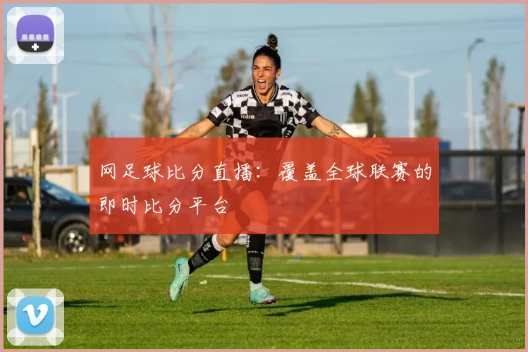 网足球比分直播：覆盖全球联赛的即时比分平台