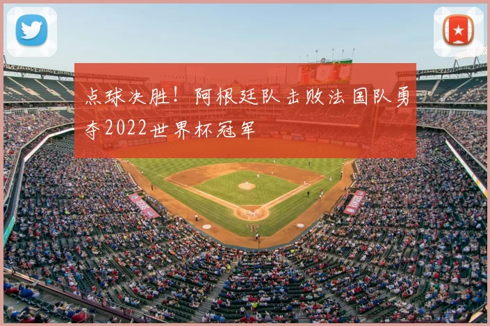 点球决胜！阿根廷队击败法国队勇夺2022世界杯冠军