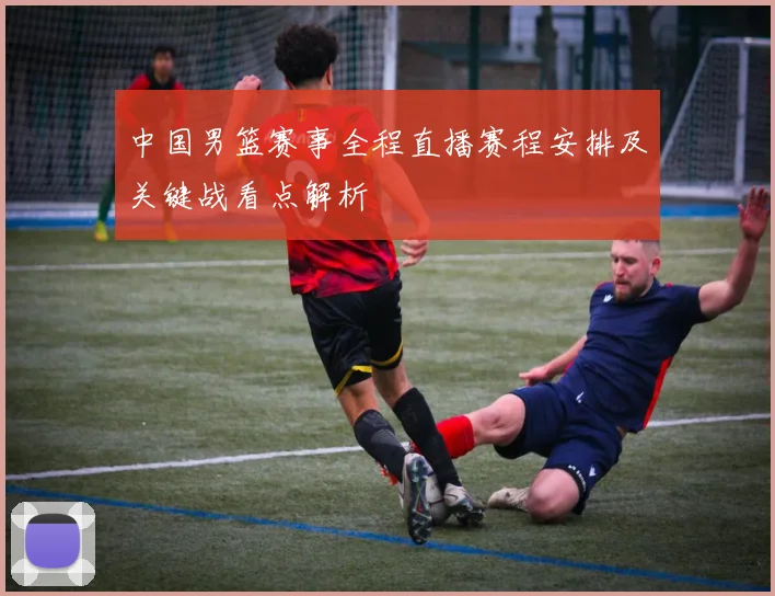 中国男篮赛事全程直播赛程安排及关键战看点解析