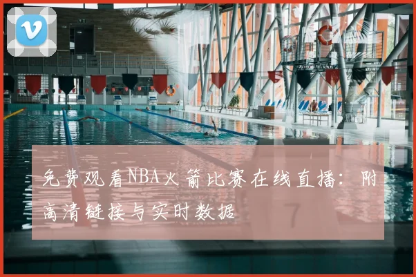 免费观看NBA火箭比赛在线直播：附高清链接与实时数据