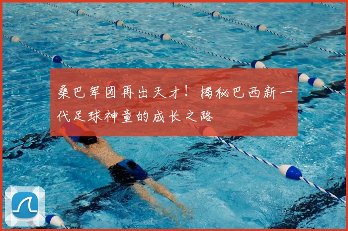 桑巴军团再出天才！揭秘巴西新一代足球神童的成长之路