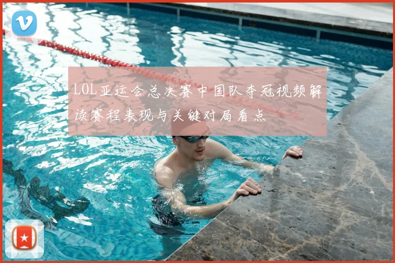 LOL亚运会总决赛中国队夺冠视频解读赛程表现与关键对局看点