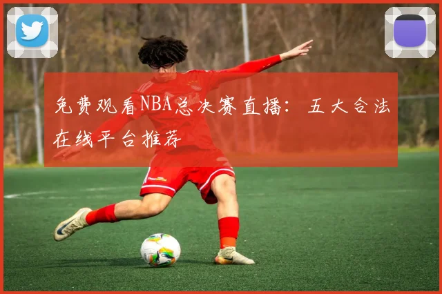 免费观看NBA总决赛直播：五大合法在线平台推荐