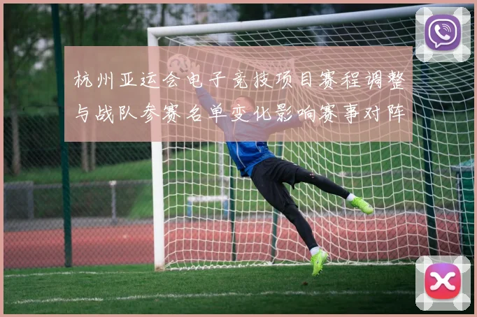 杭州亚运会电子竞技项目赛程调整与战队参赛名单变化影响赛事对阵