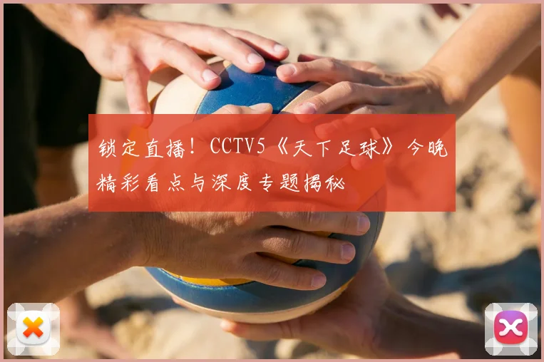 锁定直播!CCTV5《天下足球》今晚精彩看点与深度专题揭秘