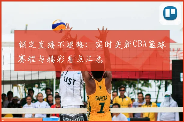 锁定直播不迷路：实时更新CBA篮球赛程与精彩看点汇总
