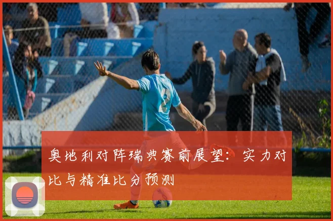 奥地利对阵瑞典赛前展望：实力对比与精准比分预测