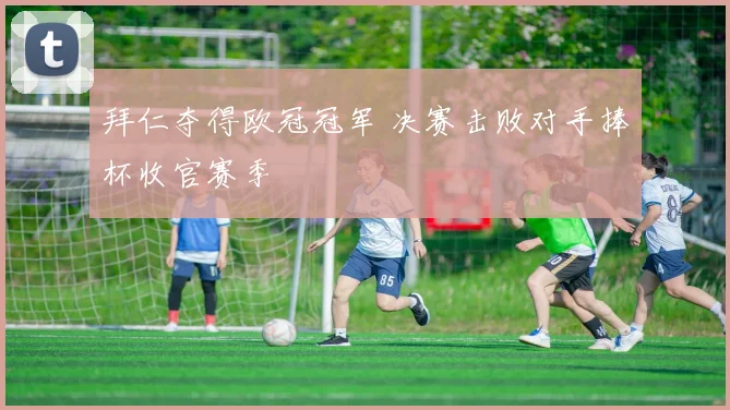 拜仁夺得欧冠冠军 决赛击败对手捧杯收官赛季