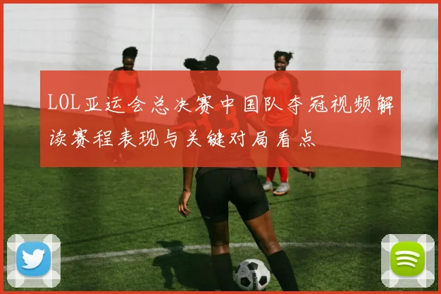 LOL亚运会总决赛中国队夺冠视频解读赛程表现与关键对局看点