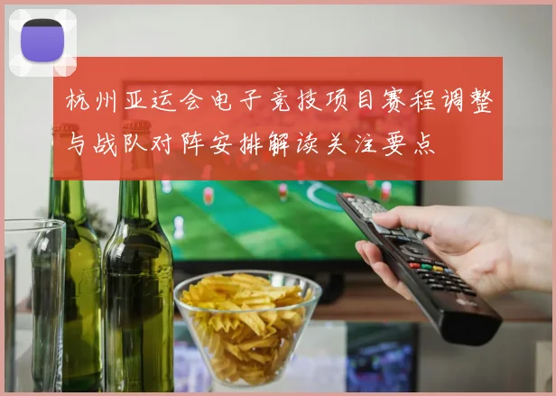杭州亚运会电子竞技项目赛程调整与战队对阵安排解读关注要点
