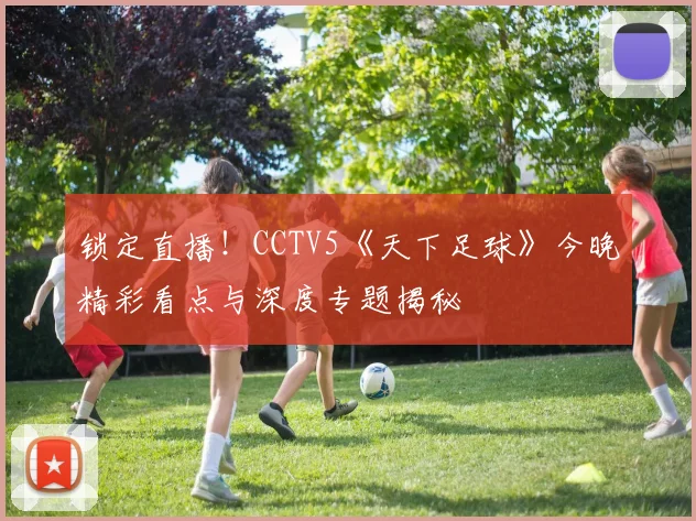 锁定直播！CCTV5《天下足球》今晚精彩看点与深度专题揭秘