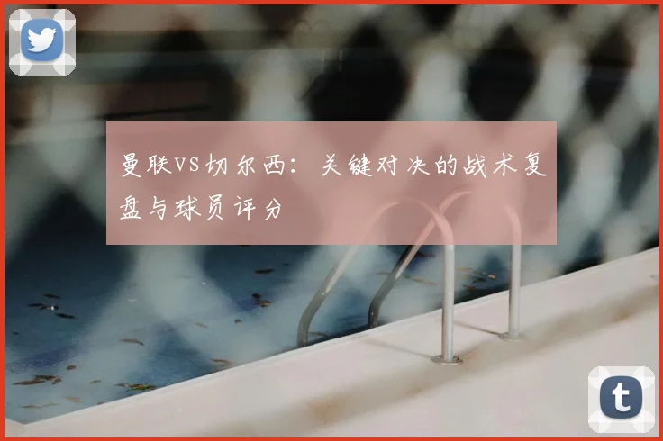 曼联vs切尔西：关键对决的战术复盘与球员评分