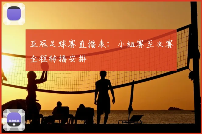 亚冠足球赛直播表：小组赛至决赛全程转播安排