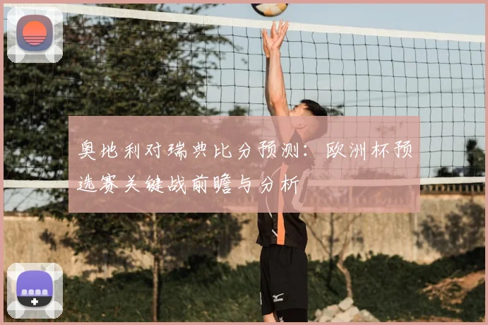 奥地利对瑞典比分预测：欧洲杯预选赛关键战前瞻与分析