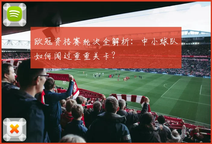 欧冠资格赛轮次全解析：中小球队如何闯过重重关卡？