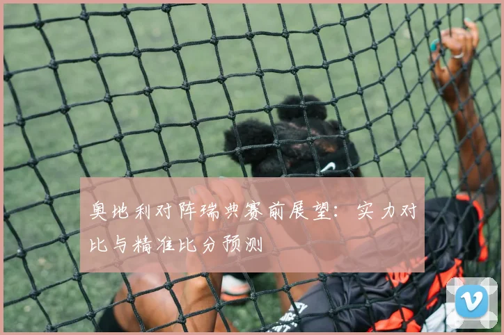 奥地利对阵瑞典赛前展望：实力对比与精准比分预测
