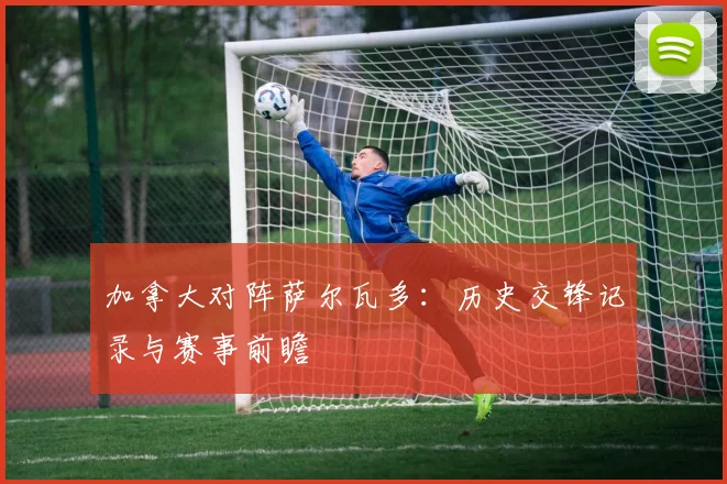 加拿大对阵萨尔瓦多：历史交锋记录与赛事前瞻