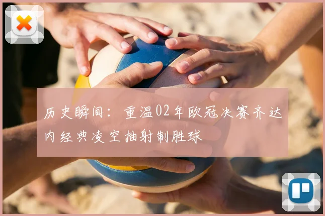 历史瞬间：重温02年欧冠决赛齐达内经典凌空抽射制胜球