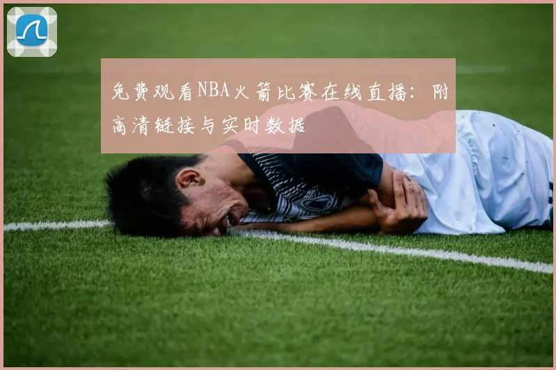 免费观看NBA火箭比赛在线直播：附高清链接与实时数据