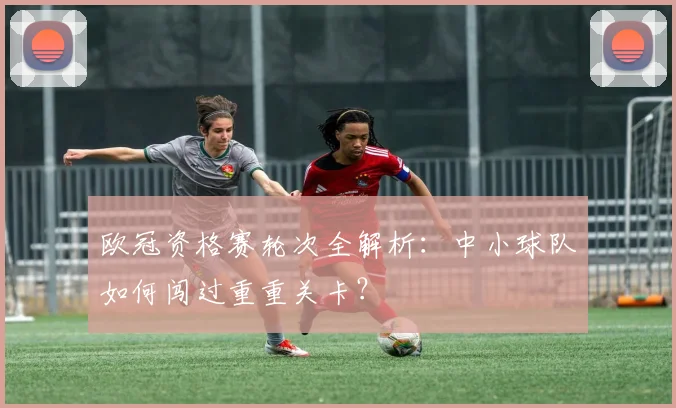 欧冠资格赛轮次全解析：中小球队如何闯过重重关卡？