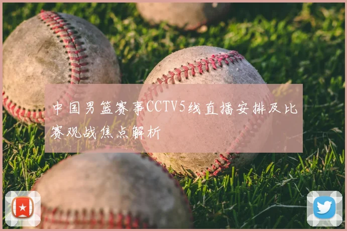 中国男篮赛事CCTV5线直播安排及比赛观战焦点解析