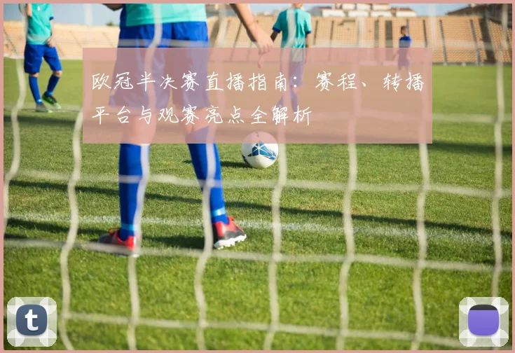 欧冠半决赛直播指南：赛程、转播平台与观赛亮点全解析