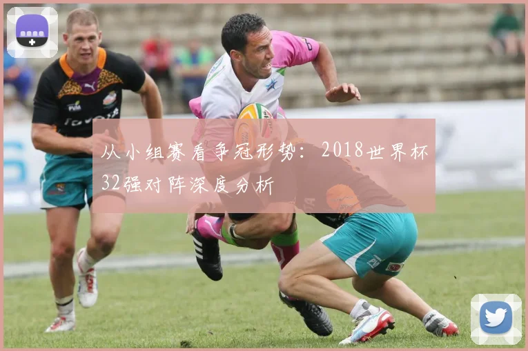 从小组赛看争冠形势：2018世界杯32强对阵深度分析