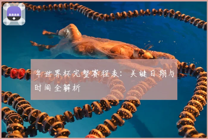 年世界杯完整赛程表：关键日期与时间全解析