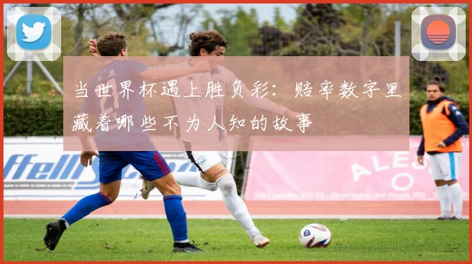 当世界杯遇上胜负彩：赔率数字里藏着哪些不为人知的故事