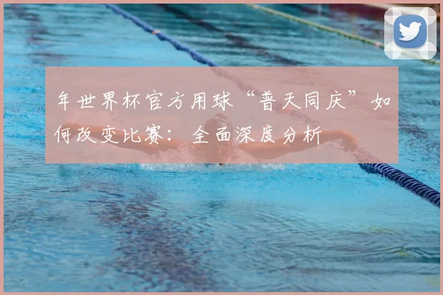 年世界杯官方用球“普天同庆”如何改变比赛：全面深度分析