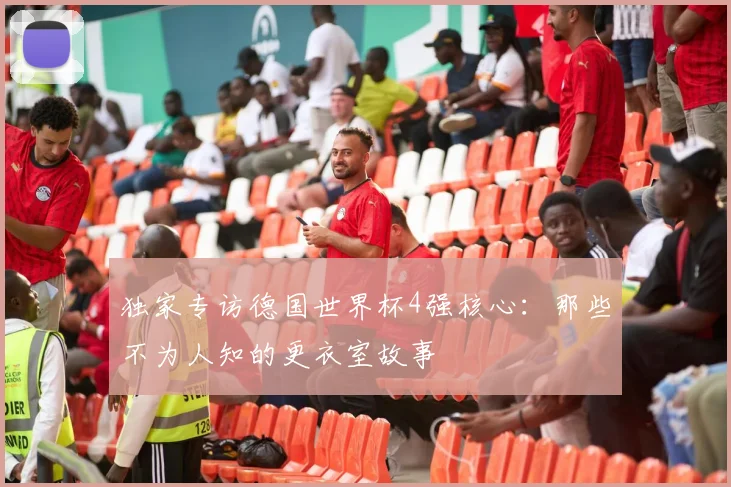 独家专访德国世界杯4强核心:那些不为人知的更衣室故事