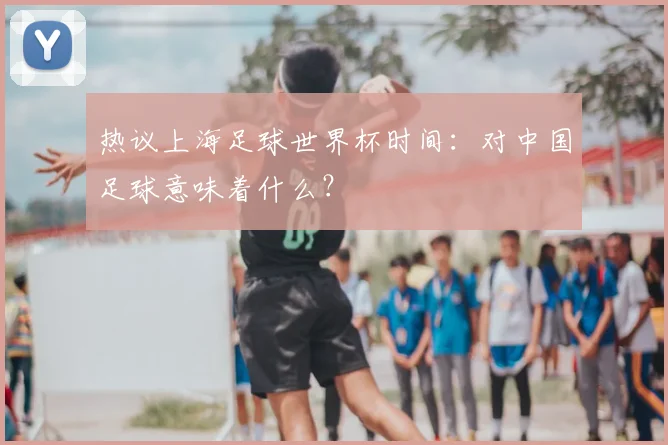 热议上海足球世界杯时间：对中国足球意味着什么？