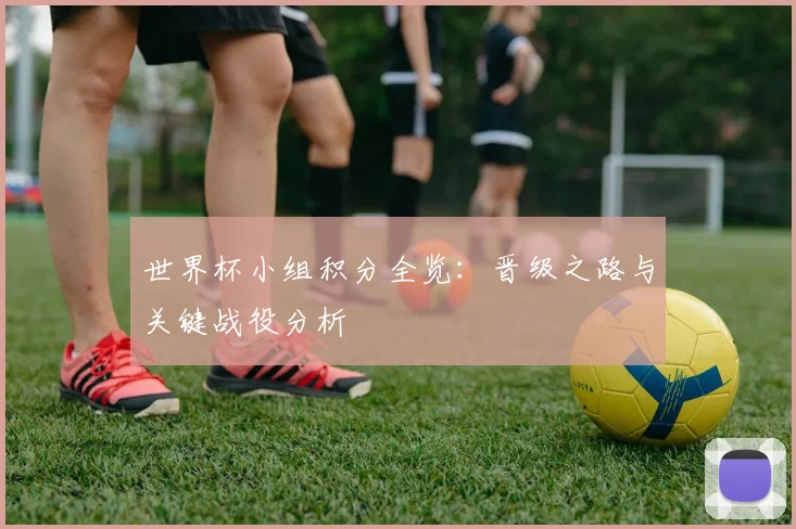 世界杯小组积分全览：晋级之路与关键战役分析