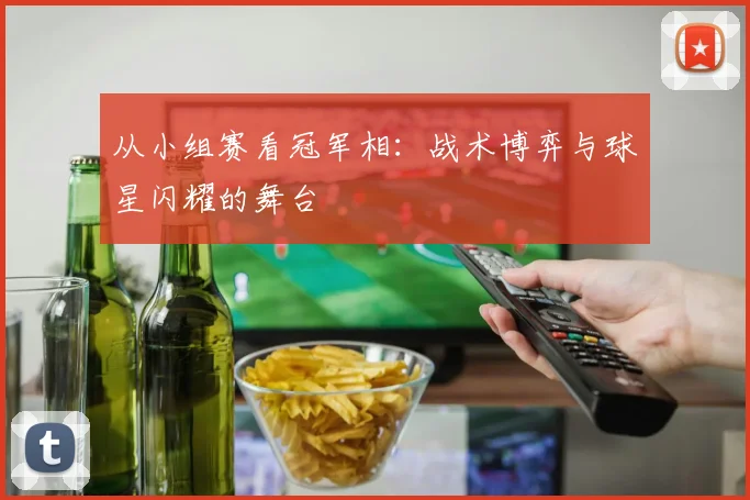 从小组赛看冠军相：战术博弈与球星闪耀的舞台