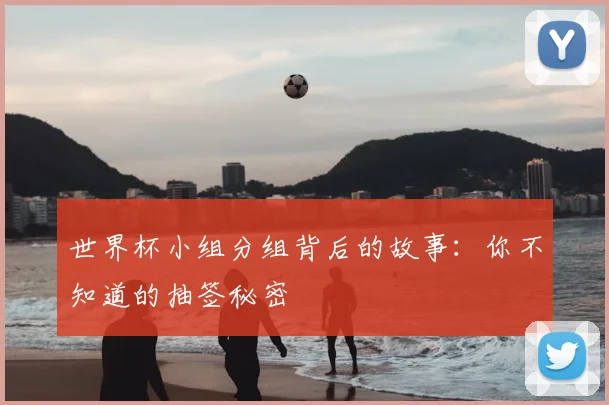 世界杯小组分组背后的故事：你不知道的抽签秘密