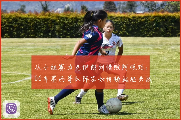 从小组赛力克伊朗到惜败阿根廷，06年墨西哥队阵容如何铸就经典战役