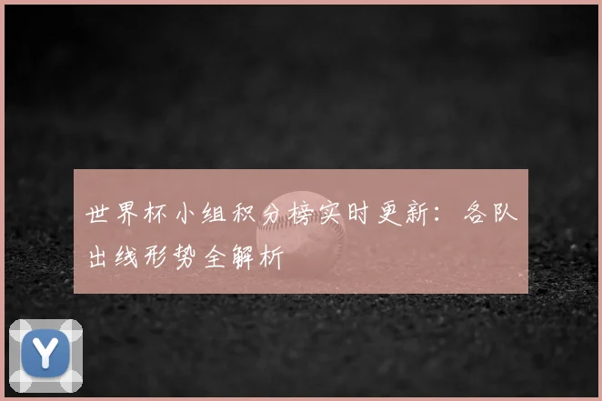 世界杯小组积分榜实时更新：各队出线形势全解析