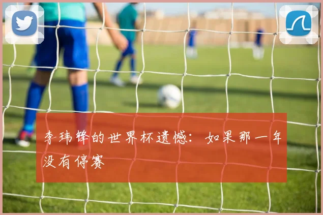李玮锋的世界杯遗憾：如果那一年没有停赛