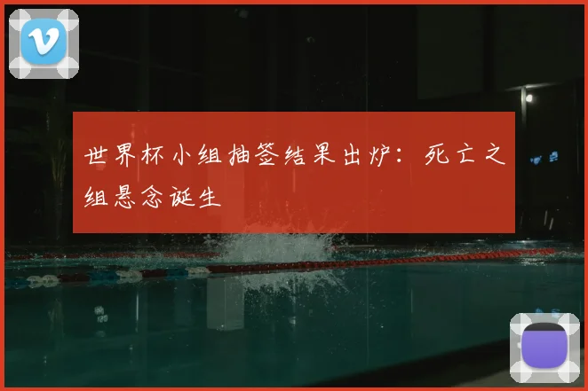 世界杯小组抽签结果出炉：死亡之组悬念诞生