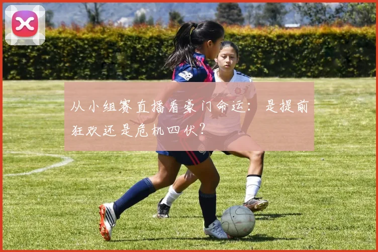 从小组赛直播看豪门命运：是提前狂欢还是危机四伏？