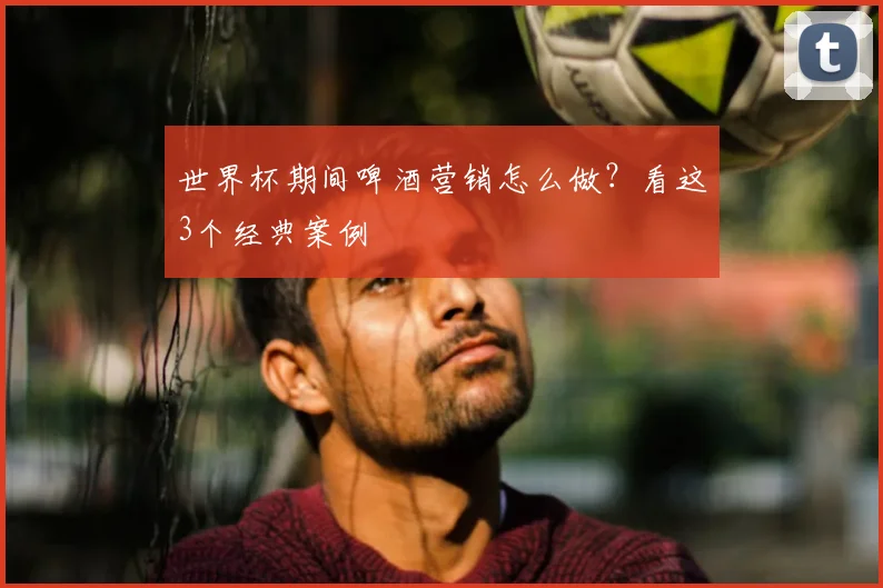 世界杯期间啤酒营销怎么做？看这3个经典案例
